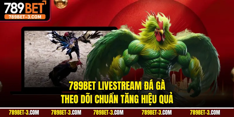 789BET livestream đá gà theo dõi chuẩn tăng hiệu quả