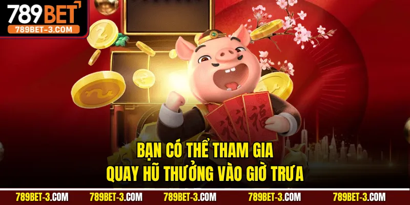Bạn có thể tham gia quay hũ thưởng vào giờ trưa