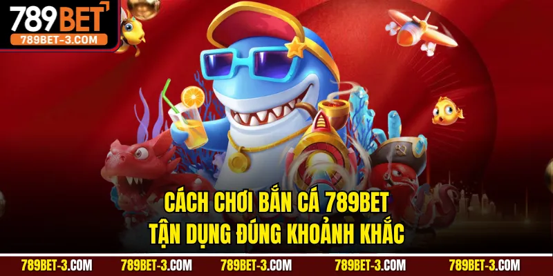 Cách chơi bắn cá 789BET tận dụng đúng khoảnh khắc