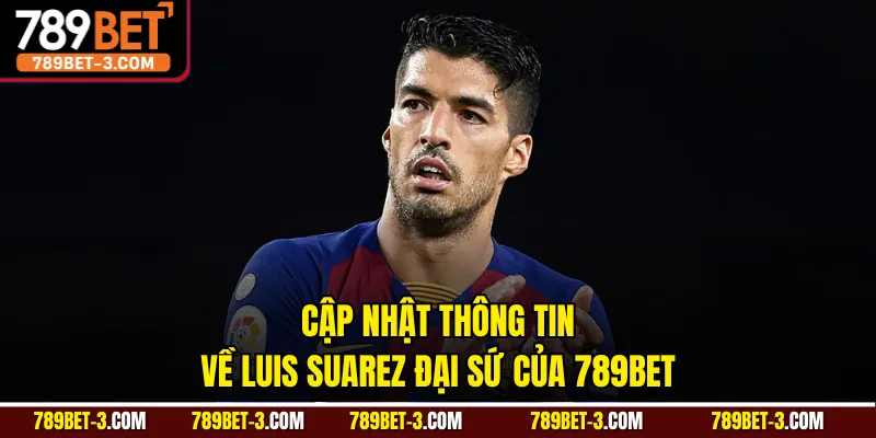 Cập nhật thông tin về Luis Suarez đại sứ của 789BET