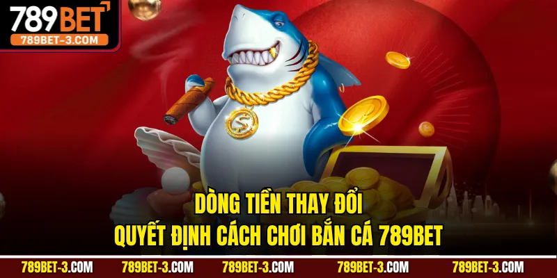 Dòng tiền thay đổi quyết định cách chơi bắn cá 789BET