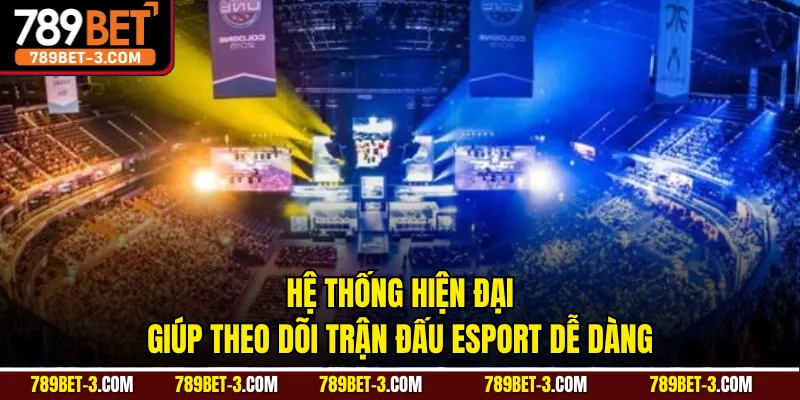Hệ thống hiện đại giúp theo dõi trận đấu esport dễ dàng
