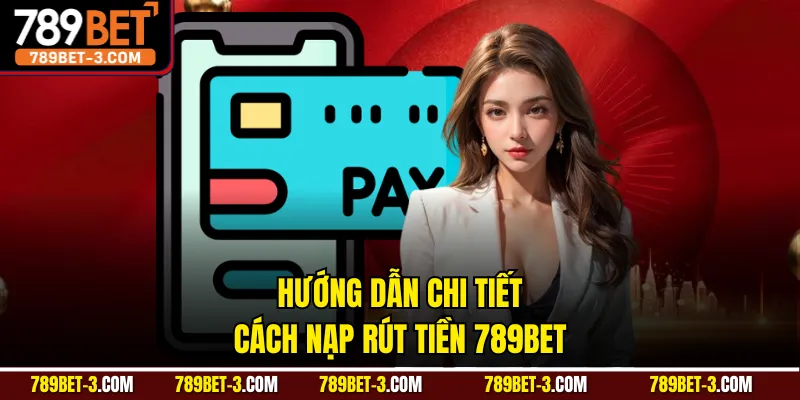 Hướng dẫn chi tiết cách nạp rút tiền 789BET