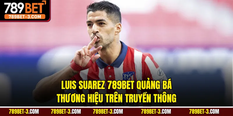 Luis Suarez 789BET quảng bá thương hiệu trên truyền thông