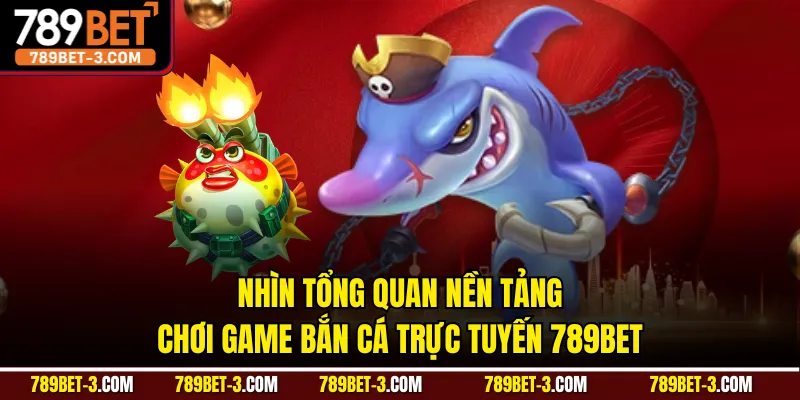 Nhìn tổng quan nền tảng chơi game bắn cá trực tuyến 789BET