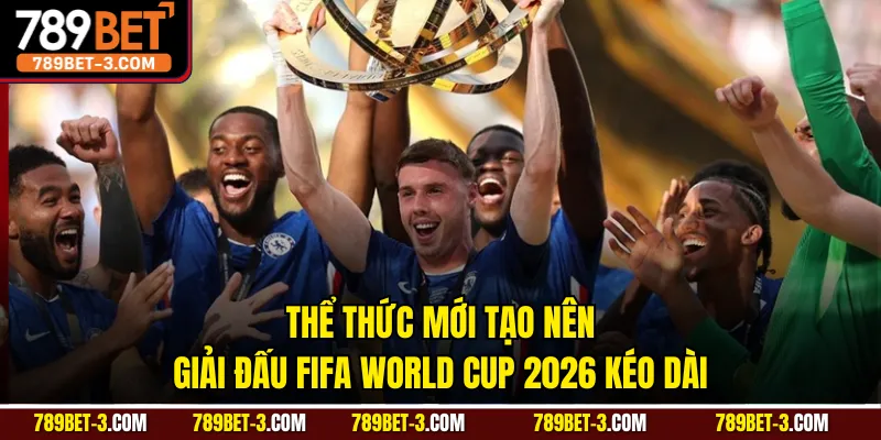 Thể thức mới tạo nên giải đấu FIFA World Cup 2026 kéo dài